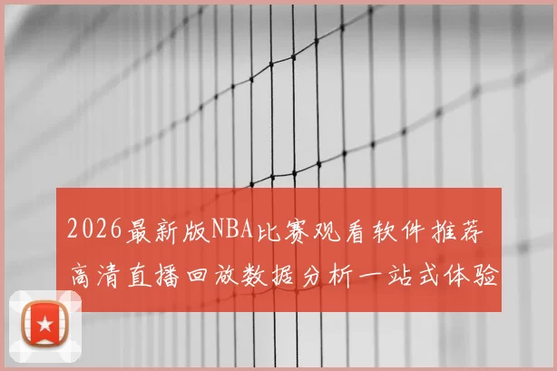 2026最新版NBA比赛观看软件推荐 高清直播回放数据分析一站式体验