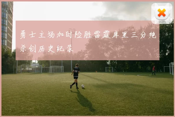 勇士主场加时险胜雷霆库里三分绝杀创历史纪录