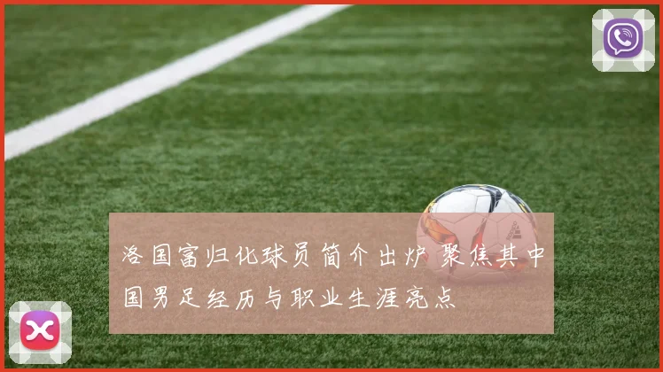洛国富归化球员简介出炉 聚焦其中国男足经历与职业生涯亮点