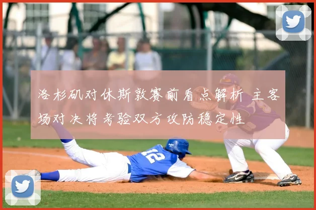 洛杉矶对休斯敦赛前看点解析 主客场对决将考验双方攻防稳定性