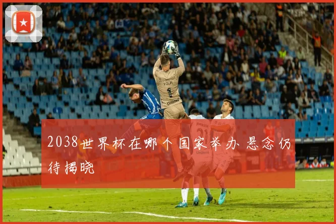 2038世界杯在哪个国家举办 悬念仍待揭晓