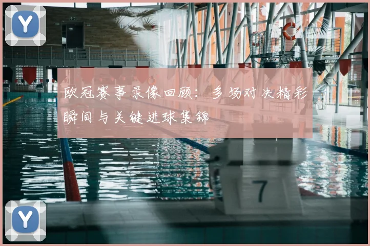 欧冠赛事录像回顾:多场对决精彩瞬间与关键进球集锦