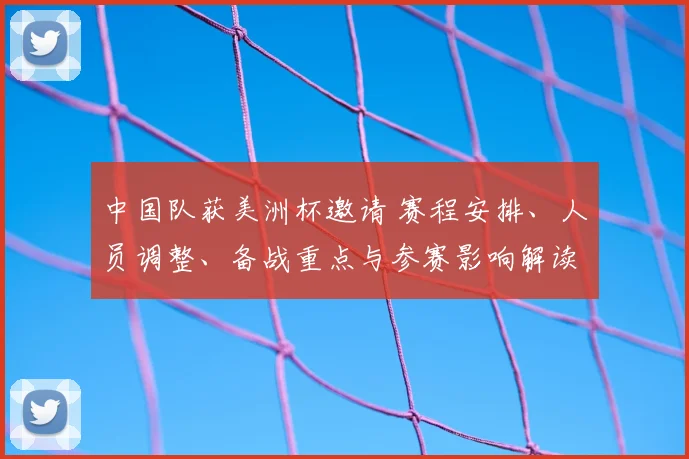 中国队获美洲杯邀请 赛程安排、人员调整、备战重点与参赛影响解读