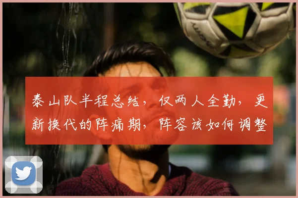 泰山队半程总结，仅两人全勤，更新换代的阵痛期，阵容该如何调整