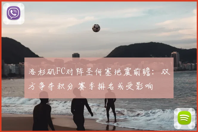 洛杉矶FC对阵圣何塞地震前瞻：双方争夺积分 赛季排名或受影响