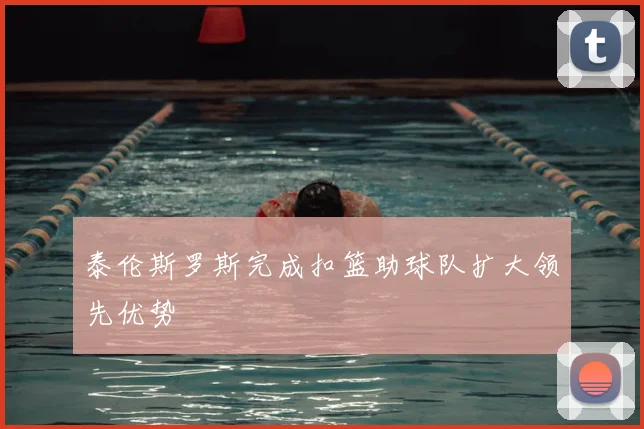 泰伦斯罗斯完成扣篮助球队扩大领先优势
