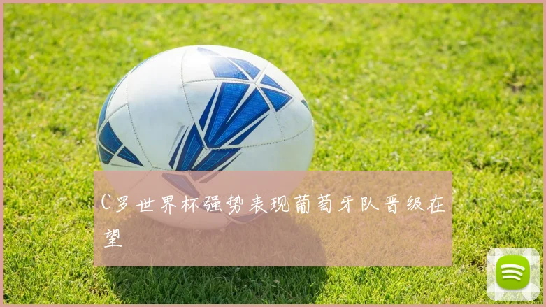 C罗世界杯强势表现葡萄牙队晋级在望