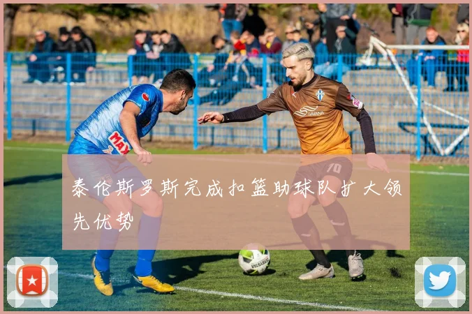 泰伦斯罗斯完成扣篮助球队扩大领先优势