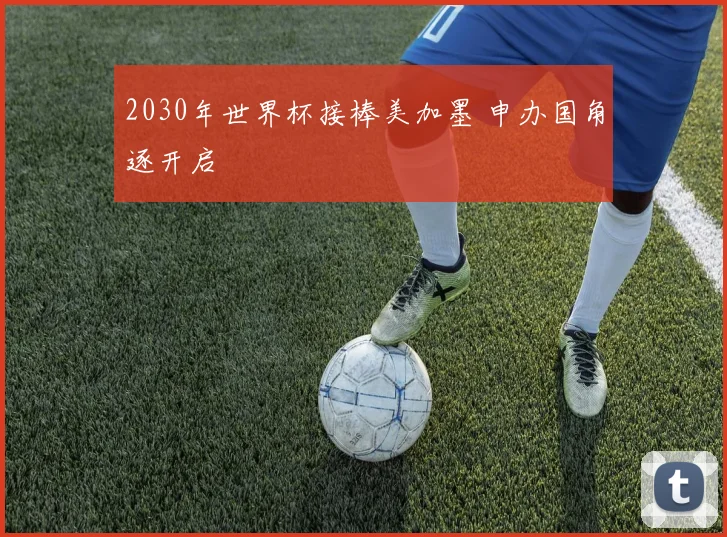 2030年世界杯接棒美加墨 申办国角逐开启
