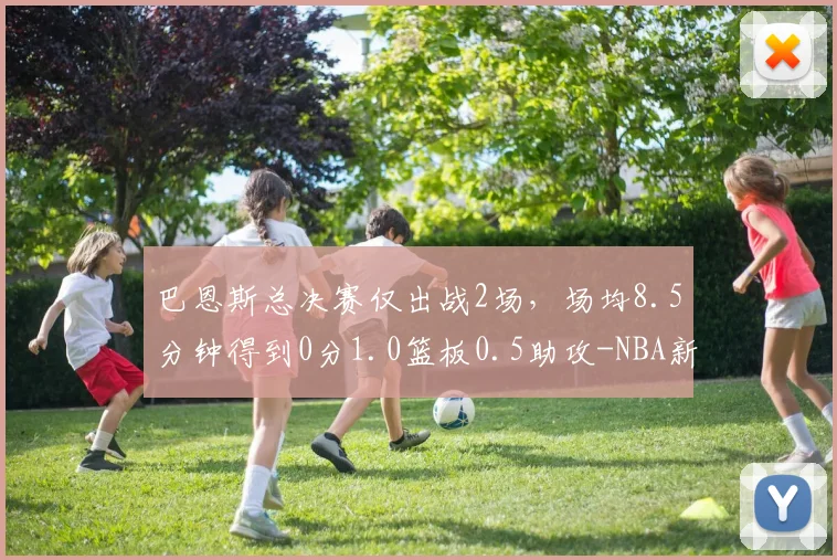 巴恩斯总决赛仅出战2场，场均8.5分钟得到0分1.0篮板0.5助攻-NBA新闻