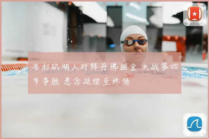 洛杉矶湖人对阵丹佛掘金 决战第四节争胜 悬念延续至终场