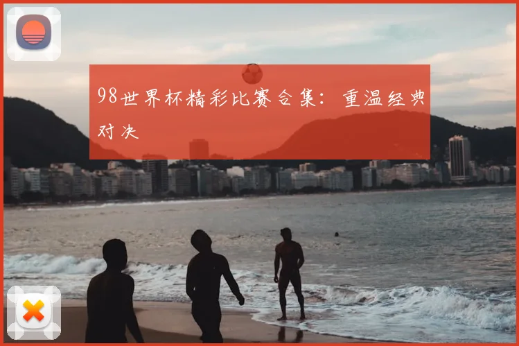 98世界杯精彩比赛合集：重温经典对决