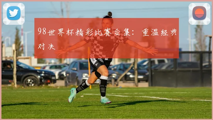 98世界杯精彩比赛合集：重温经典对决