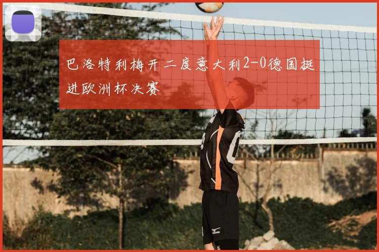 巴洛特利梅开二度意大利2-0德国挺进欧洲杯决赛