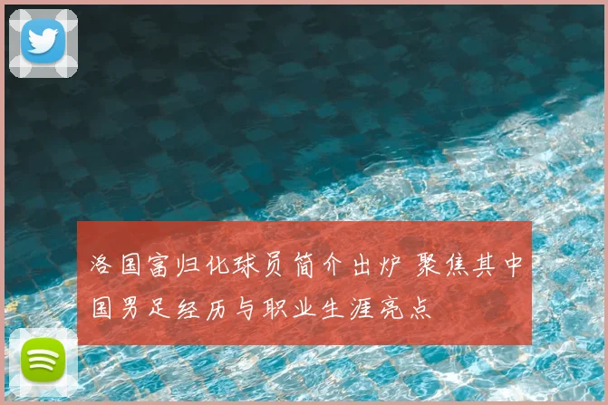 洛国富归化球员简介出炉 聚焦其中国男足经历与职业生涯亮点