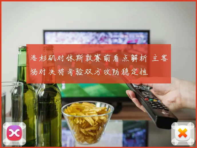 洛杉矶对休斯敦赛前看点解析 主客场对决将考验双方攻防稳定性