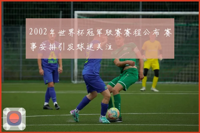 2002年世界杯冠军联赛赛程公布 赛事安排引发球迷关注