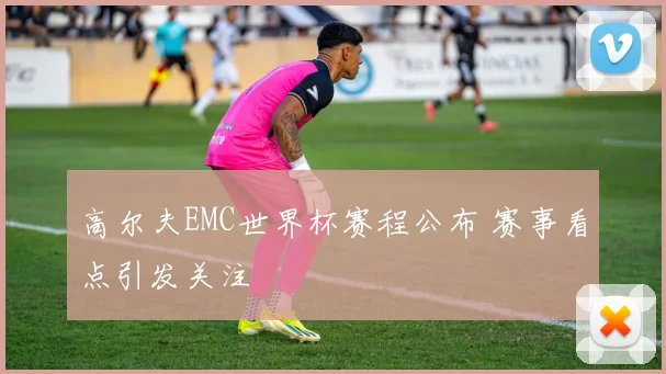 高尔夫EMC世界杯赛程公布 赛事看点引发关注
